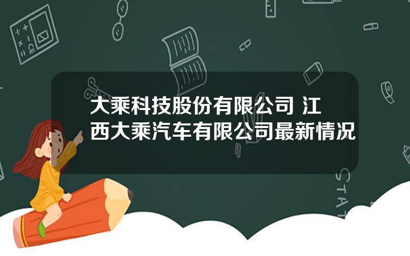 大乘科技股份有限公司 江西大乘汽车有限公司最新情况